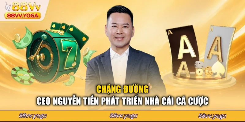 Chặng đường CEO Nguyễn Tiến phát triển nhà cái cá cược