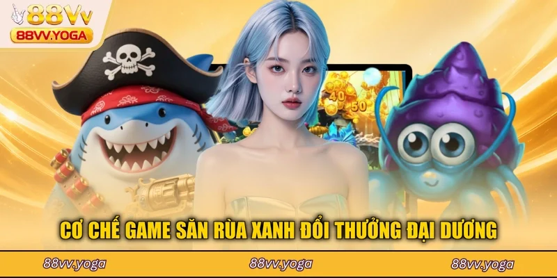 Cơ chế game săn rùa xanh đổi thưởng đại dương