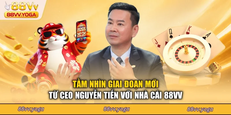 Tầm nhìn giai đoạn mới từ CEO Nguyễn Tiến với nhà cái 88VV
